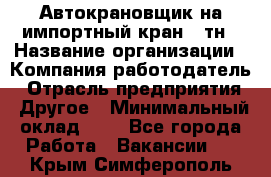 Автокрановщик на импортный кран 25тн › Название организации ­ Компания-работодатель › Отрасль предприятия ­ Другое › Минимальный оклад ­ 1 - Все города Работа » Вакансии   . Крым,Симферополь